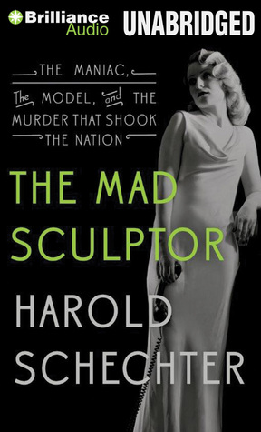 Mad Sculptor, The: The Maniac, the Model, and the Murder that Shook the Nation (2014) by Harold Schechter