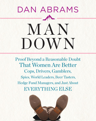 Man Down: Proof Beyond a Reasonable Doubt That Women Are Better Cops, Drivers, Gamblers, Spies, World Leaders, Beer Tasters, Hedge Fund Managers, and Just About Everything Else (2011) by Dan Abrams