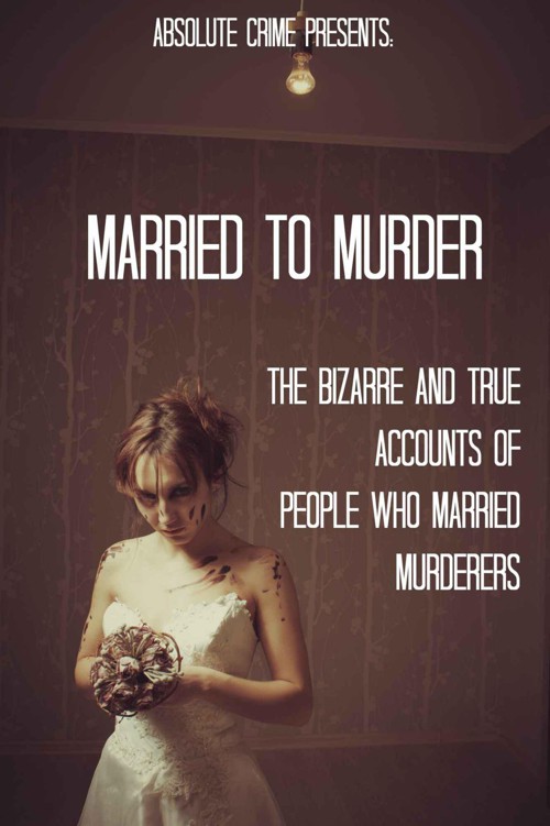 Married to Murder: The Bizarre and True Accounts of People Who Married Murderers by Webb, William