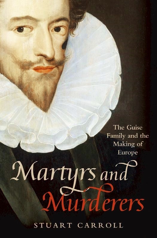 Martyrs and Murderers: The Guise Family and the Making of Europe (2015) by Stuart Carroll