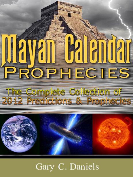 Mayan Calendar Prophecies: The Complete Collection of 2012 Predictions and Prophecies by Gary Daniels