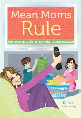 Mean Moms Rule: Why Doing the Hard Stuff Now Creates Good Kids Later (2012) by Denise Schipani