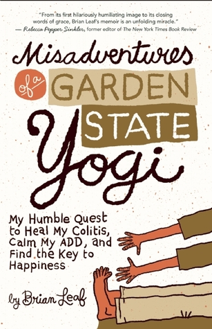 Misadventures of a Garden State Yogi: My Humble Quest to Heal My Colitis, Calm My ADD, and Find the Key to Happiness (2012) by Brian Leaf