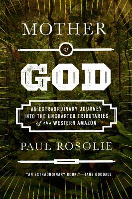 Mother of God: An Extraordinary Journey into the Uncharted Tributaries of the Western Amazon (2014) by Paul Rosolie