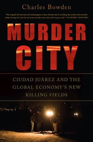 Murder City: Ciudad Juarez and the Global Economy's New Killing Fields by Charles Bowden