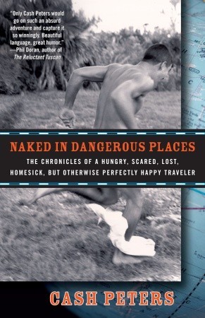 Naked in Dangerous Places: The Chronicles of a Hungry, Scared, Lost, Homesick, but Otherwise Perfectly Happy Traveler (2009) by Cash Peters