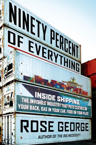 Ninety Percent of Everything: Inside Shipping, the Invisible Industry That Puts Clothes on Your Back, Gas in Your Car, and Food on Your Plate (2013) by Rose George