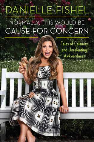 Normally, This Would be Cause for Concern: Tales of Calamity and Unrelenting Awkwardness (2014) by Danielle Fishel