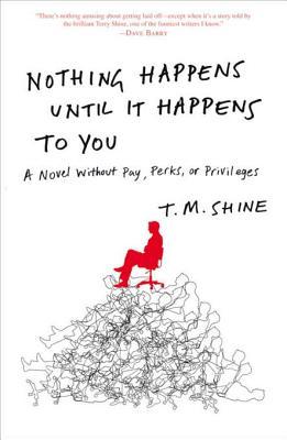 Nothing Happens Until It Happens to You: A Novel Without Pay, Perks, or Privileges (2010) by T. M. Shine