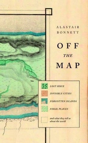 Off the Map: Lost Space, Feral Places and Invisible Cities and What They Tell Us about the World (2014) by Alastair Bonnett