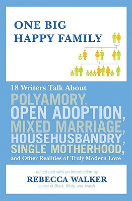 One Big Happy Family: 18 Writers Talk About Polyamory, Open Adoption, Mixed Marriage, Househusbandry, Single Motherhood, and Other Realities of Truly Modern Love (2009) by Rebecca Walker