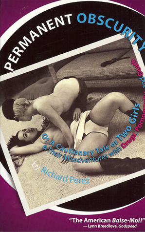 Permanent Obscurity: Or a Cautionary Tale of Two Girls and Their Misadventures with Drugs, Pornography and Death (2010) by Richard Pérez