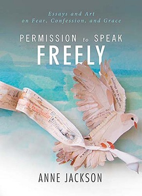 Permission to Speak Freely: Essays and Art on Fear, Confession, and Grace (2010) by Anne Jackson