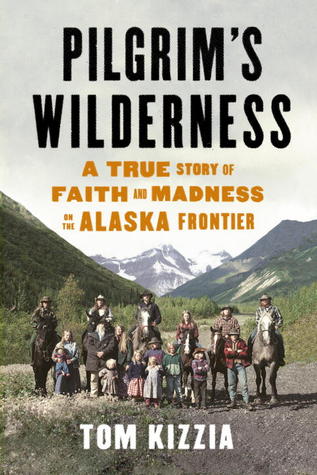 Pilgrim's Wilderness: A True Story of Faith and Madness on the Alaska Frontier (2013) by Tom Kizzia