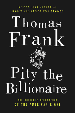 Pity the Billionaire: The Hard-Times Swindle and the Unlikely Comeback of the Right (2012) by Thomas Frank