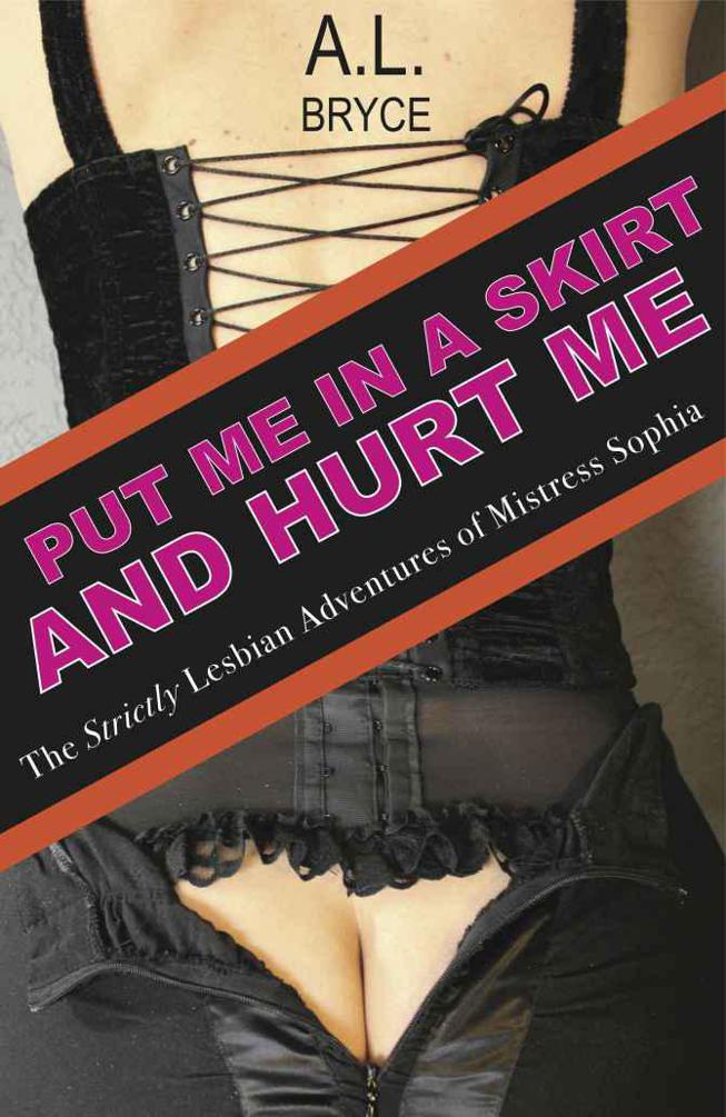 Put Me In a Skirt and Hurt Me: The Strictly Lesbian Adventures of Mistress Sophia by Bryce, A.L.