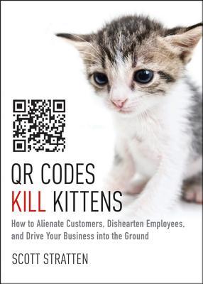 QR Codes Kill Kittens: How to Alienate Customers, Dishearten Employees, and Drive Your Business Into the Ground (2013) by Scott Stratten