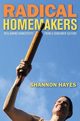 Radical Homemakers: Reclaiming Domesticity from a Consumer Culture (2010) by Shannon Hayes