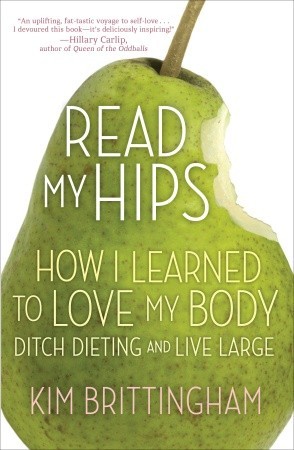 Read My Hips: How I Learned to Love My Body, Ditch Dieting, and Live Large (2011) by Kim Brittingham