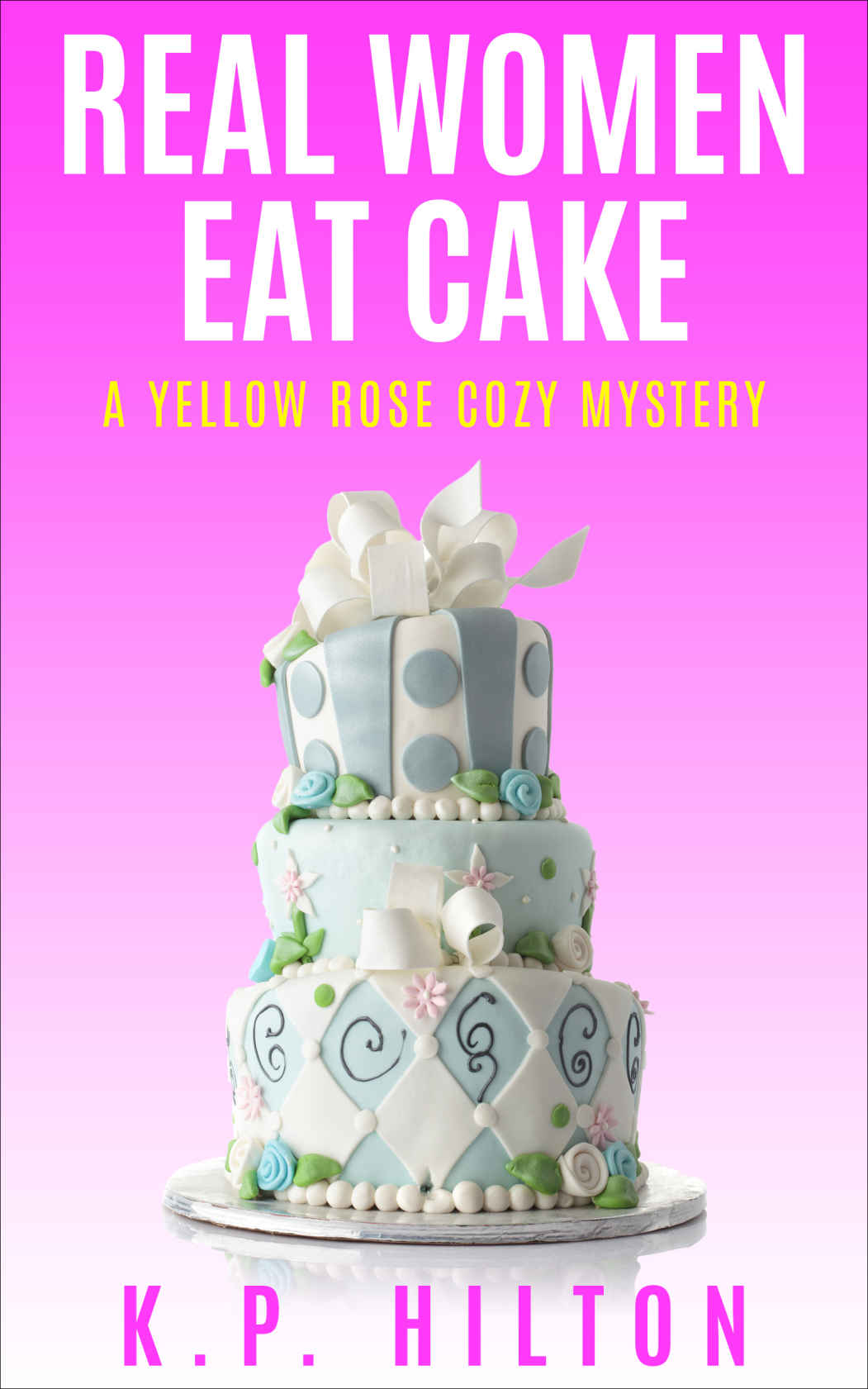 Real Women Eat Cake: A Yellow Rose Cozy Mystery (Yellow Rose Mystery Series Book 1) by K. P. Hilton