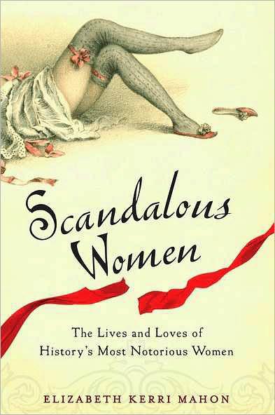 Scandalous Women: The Lives and Loves of History's Most Notorious Women by Mahon, Elizabeth