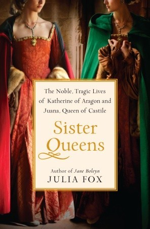 Sister Queens: The Noble, Tragic Lives of Katherine of Aragon and Juana, Queen of Castile (2012) by Julia Fox