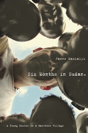 Six Months in Sudan: A Young Doctor in a War-torn Village (2009) by James Maskalyk