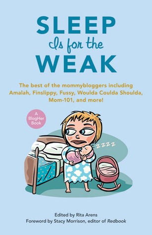 Sleep Is for the Weak: The Best of the Mommybloggers Including Amalah, Finslippy, Fussy, Woulda Coulda Shoulda, Mom-101, and More! (2008) by Rita Arens