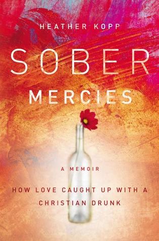 Sober Mercies: How Love Caught Up with a Christian Drunk (2013) by Heather Harpham Kopp