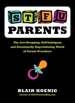 STFU, Parents: The Jaw-Dropping, Self-Indulgent, and Occasionally Rage-Inducing World of Parent Overshare (2013) by Blair Koenig