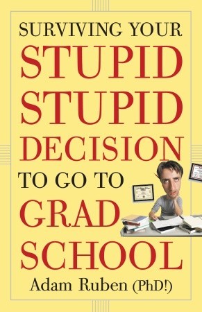 Surviving Your Stupid, Stupid Decision to Go to Grad School (2010) by Adam Ruben