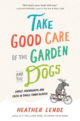 Take Good Care of the Garden and the Dogs: Family, Friendships, and Faith in Small-Town Alaska (2010) by Heather Lende