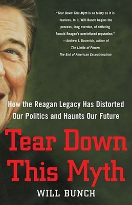 Tear Down This Myth: How the Reagan Legacy Has Distorted Our Politics and Haunts Our Future (2009) by Will Bunch