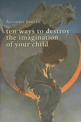 Ten Ways to Destroy the Imagination of Your Child (2010) by Anthony Esolen