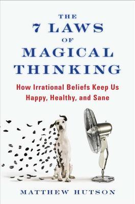 The 7 Laws of Magical Thinking: How Irrational Beliefs Keep Us Happy, Healthy, and Sane (2012) by Matthew Hutson