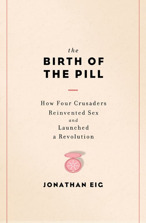 The Birth of the Pill: How Four Crusaders Reinvented Sex and Launched a Revolution by Jonathan Eig