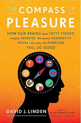 The Compass of Pleasure: How Our Brains Make Fatty Foods, Orgasm, Exercise, Marijuana, Generosity, Vodka, Learning, and Gambling Feel So Good (2011) by David J. Linden