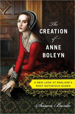 The Creation of Anne Boleyn by Susan Bordo