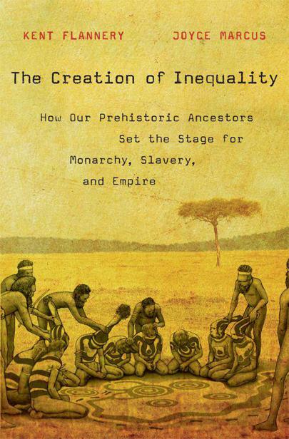 The Creation of Inequality: How Our Prehistoric Ancestors Set the Stage for Monarchy, Slavery, and Empire by Kent Flannery