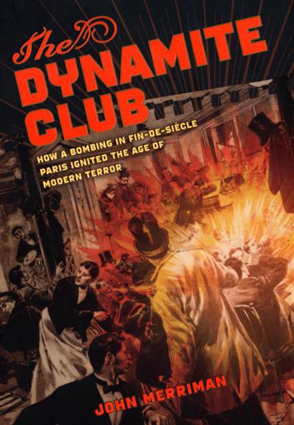 The Dynamite Club: How a Bombing in Fin-de-Siecle Paris Ignited the Age of Modern Terror by Merriman, John