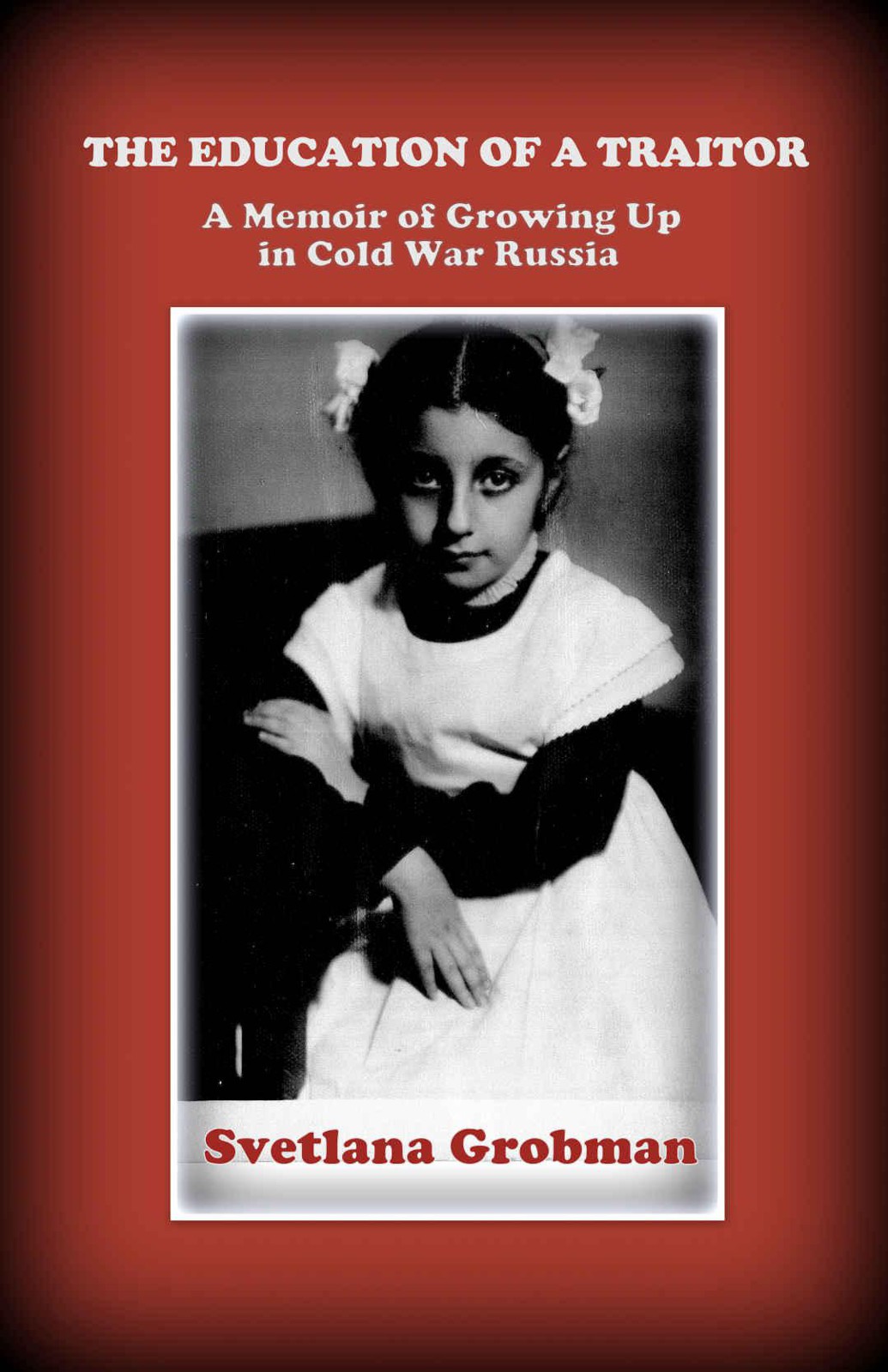 The Education of a Traitor: A Memoir of Growing Up in Cold War Russia by Svetlana Grobman