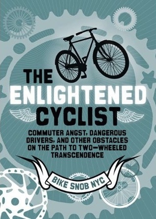 The Enlightened Cyclist: Commuter Angst, Dangerous Drivers, and Other Obstacles on the Path to Two-Wheeled Trancendence (2012) by BikeSnobNYC