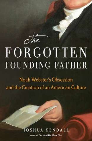 The Forgotten Founding Father: Noah Webster's Obsession and the Creation of an American Culture (2011) by Joshua Kendall