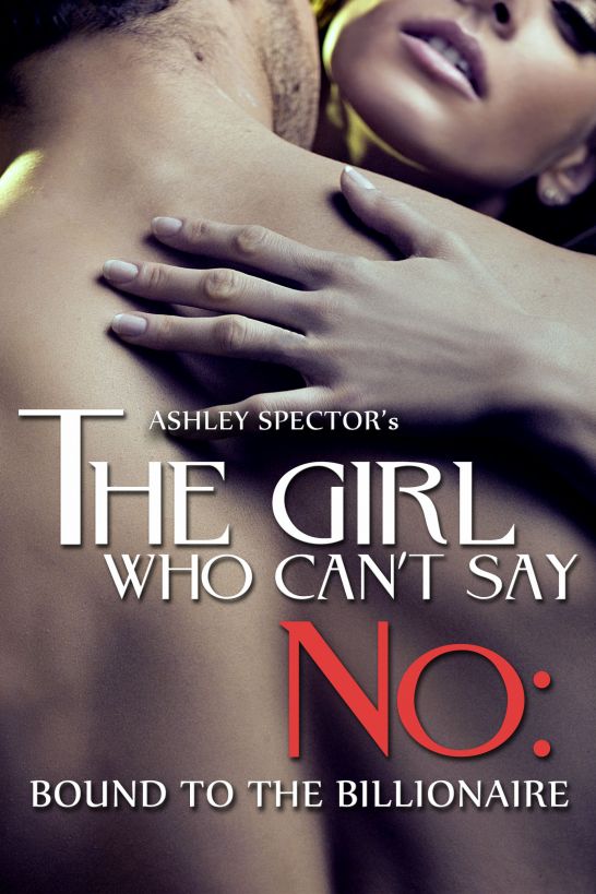 The Girl Who Can't Say No: Bound To The Billionaire (Part One) (A BDSM Erotic Romance Novelette) by Ashley Spector