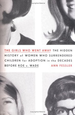 The Girls Who Went Away: The Hidden History of Women Who Surrendered Children for Adoption in the Decades Before Roe v. Wade (2006) by Ann Fessler