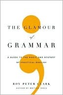 The Glamour of Grammar the Glamour of Grammar: A Guide to the Magic and Mystery of Practical English a Guide to the Magic and Mystery of Practical English (2010) by Roy Peter Clark