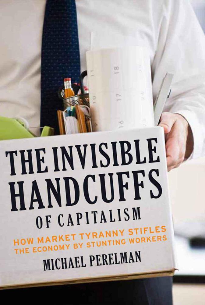 The Invisible Handcuffs of Capitalism: How Market Tyranny Stifles the Economy by Stunting Workers by Perelman, Michael