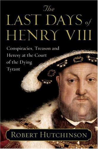 The Last Days of Henry VIII: Conspiracies, Treason and Heresy at the Court of the Dying Tyrant (2005) by Robert Hutchinson