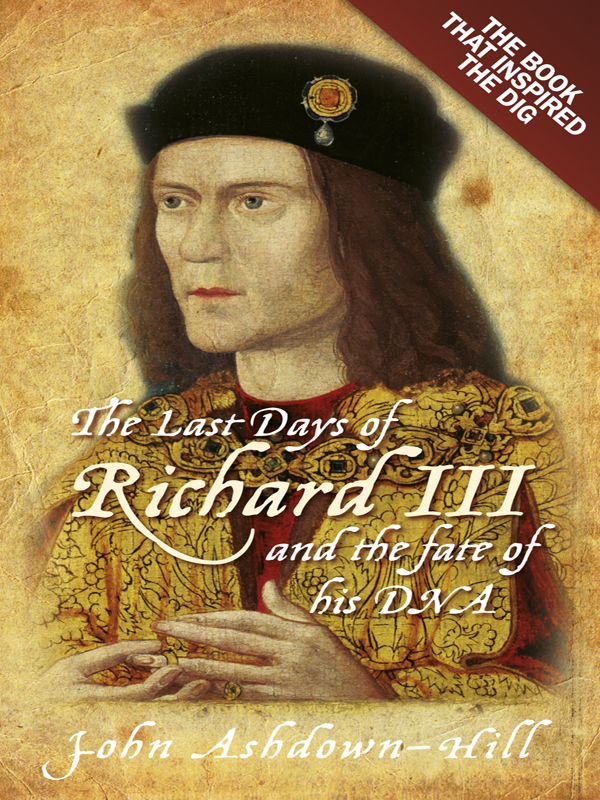 The Last Days of Richard III and the Fate of His DNA (2013) by John Ashdown-Hill