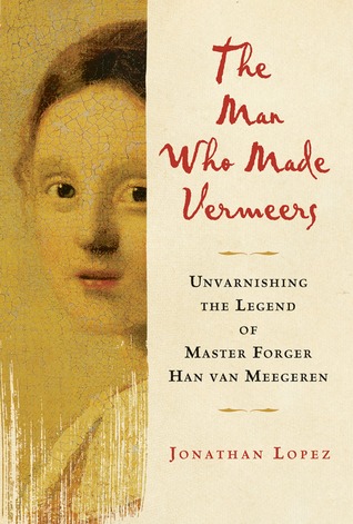 The Man Who Made Vermeers: Unvarnishing the Legend of Master Forger Han van Meegeren (2008) by Jonathan Lopez